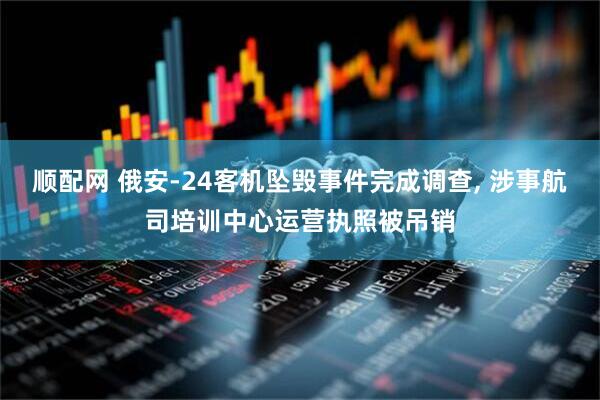 顺配网 俄安-24客机坠毁事件完成调查, 涉事航司培训中心运营执照被吊销