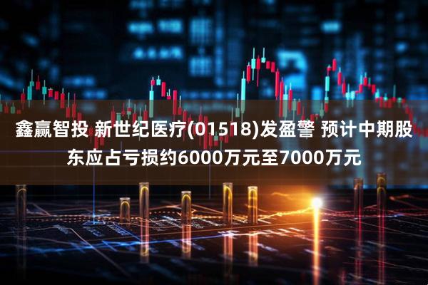 鑫赢智投 新世纪医疗(01518)发盈警 预计中期股东应占亏损约6000万元至7000万元