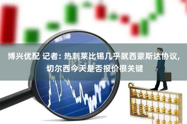 博兴优配 记者: 热刺莱比锡几乎就西蒙斯达协议, 切尔西今天是否报价很关键