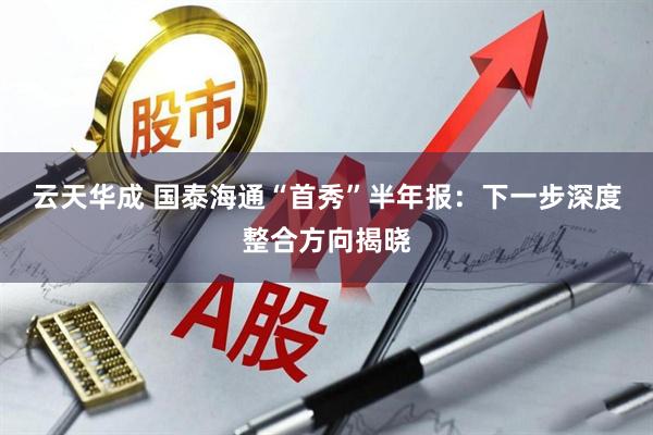 云天华成 国泰海通“首秀”半年报：下一步深度整合方向揭晓