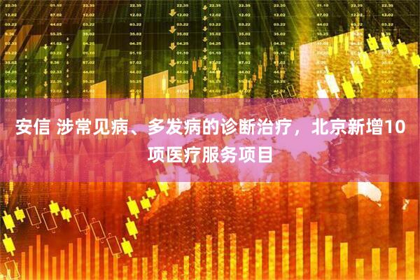 安信 涉常见病、多发病的诊断治疗，北京新增10项医疗服务项目