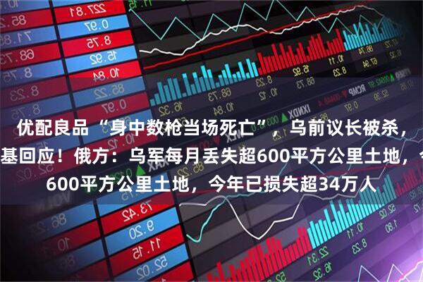 优配良品 “身中数枪当场死亡”，乌前议长被杀，枪手未找到，泽连斯基回应！俄方：乌军每月丢失超600平方公里土地，今年已损失超34万人