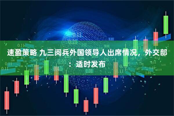 速盈策略 九三阅兵外国领导人出席情况，外交部：适时发布
