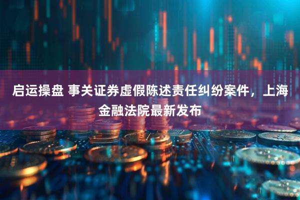 启运操盘 事关证券虚假陈述责任纠纷案件，上海金融法院最新发布