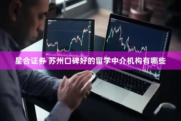 星合证券 苏州口碑好的留学中介机构有哪些