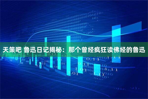 天策吧 鲁迅日记揭秘：那个曾经疯狂读佛经的鲁迅