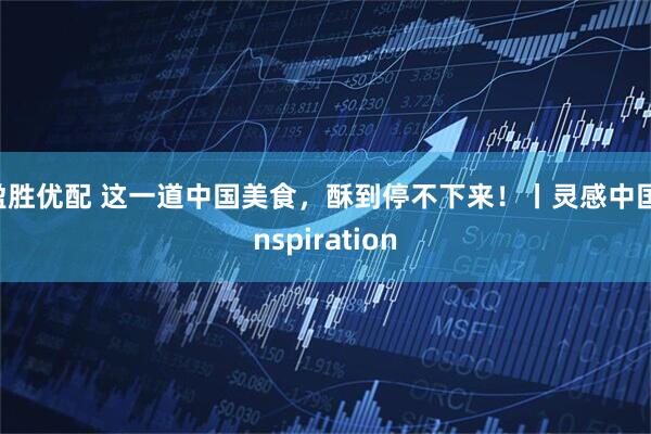 盈胜优配 这一道中国美食，酥到停不下来！丨灵感中国Inspiration