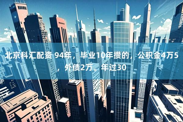 北京科汇配资 94年，毕业10年攒的，公积金4万5，外债2万。年过30