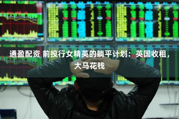 通盈配资 前投行女精英的躺平计划：英国收租，大马花钱