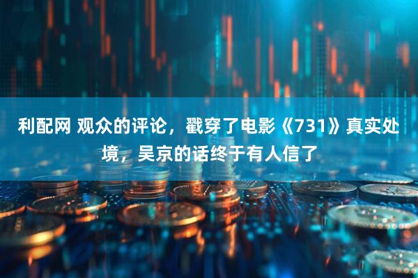 利配网 观众的评论，戳穿了电影《731》真实处境，吴京的话终于有人信了