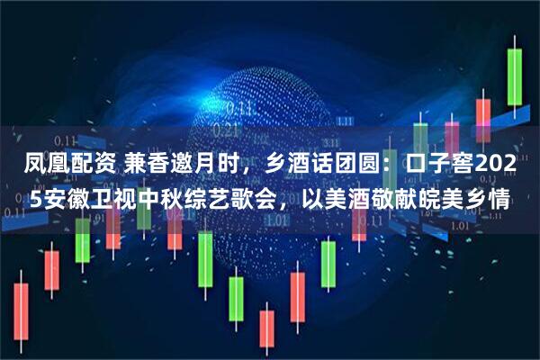 凤凰配资 兼香邀月时，乡酒话团圆：口子窖2025安徽卫视中秋综艺歌会，以美酒敬献皖美乡情
