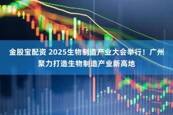 金股宝配资 2025生物制造产业大会举行！广州聚力打造生物制造产业新高地