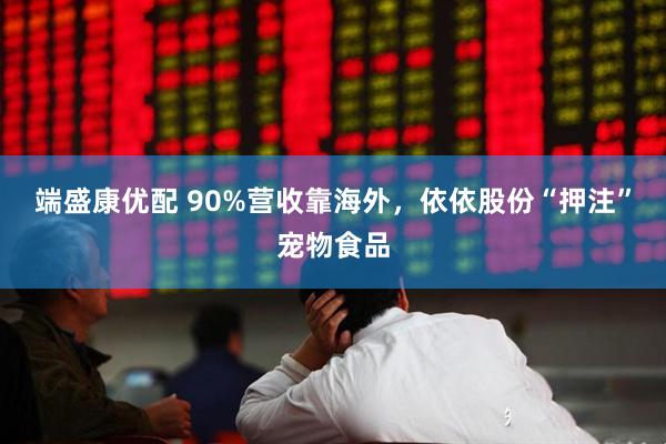 端盛康优配 90%营收靠海外，依依股份“押注”宠物食品