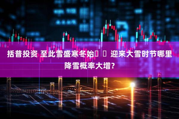 括普投资 至此雪盛寒冬始❄️迎来大雪时节哪里降雪概率大增？